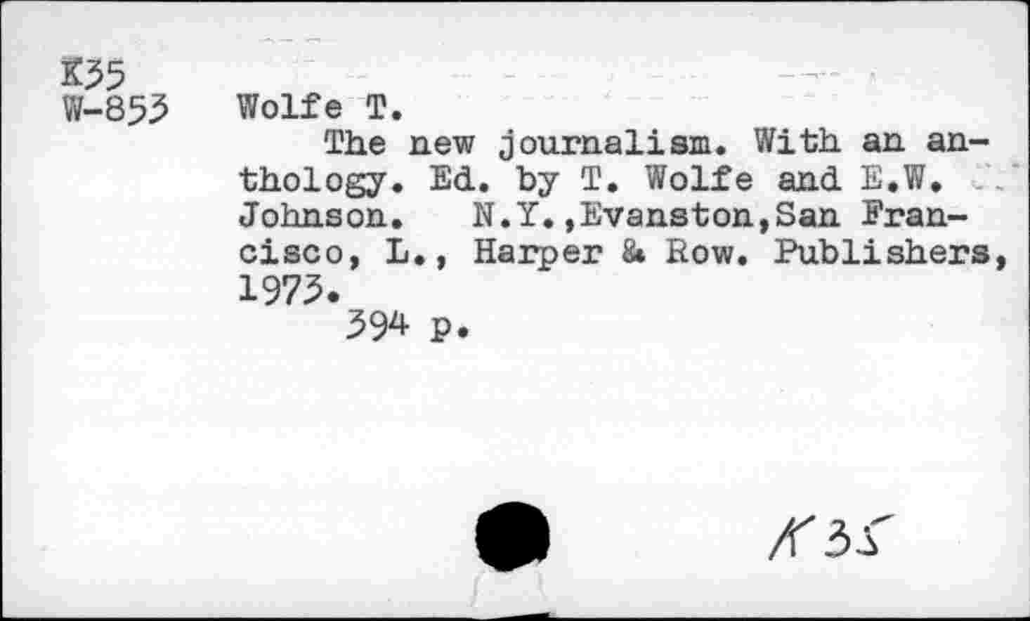 ﻿*35
W-853 Wolfe T.
The new journalism. With, an anthology. Ed. by T. Wolfe and E.W. Johnson.	N.Y.»Evanston,San Fran-
cisco, L., Harper & Row. Publishers, 1975.
394 P.